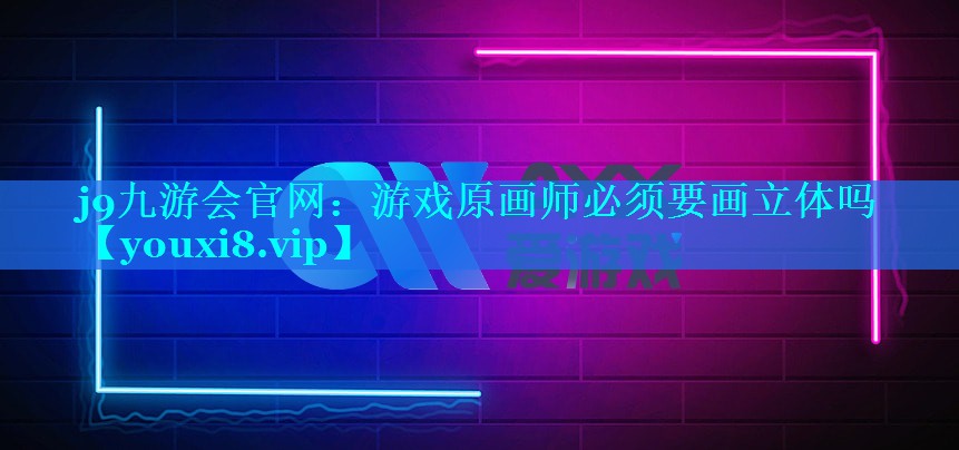 j9九游会官网：游戏原画师必须要画立体吗