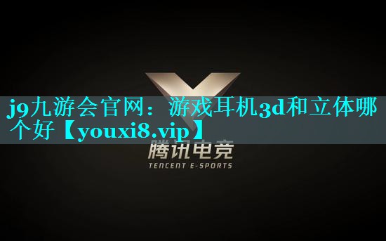 j9九游会官网：游戏耳机3d和立体哪个好