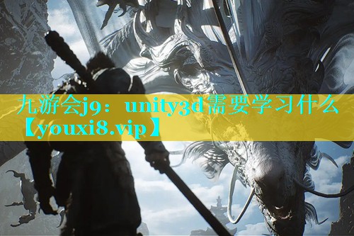 九游会j9：unity3d需要学习什么